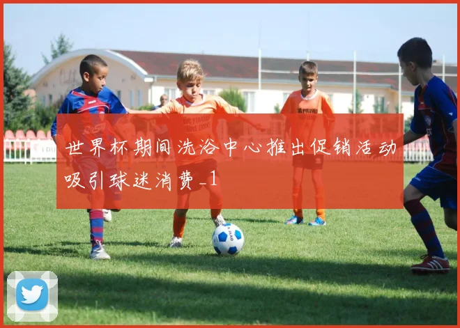 世界杯期间洗浴中心推出促销活动吸引球迷消费_1