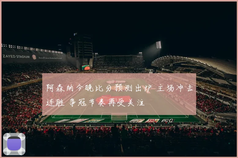 阿森纳今晚比分预测出炉 主场冲击连胜 争冠节奏再受关注