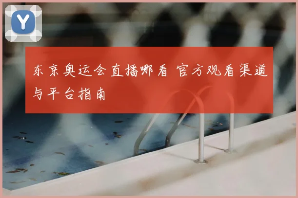 东京奥运会直播哪看 官方观看渠道与平台指南