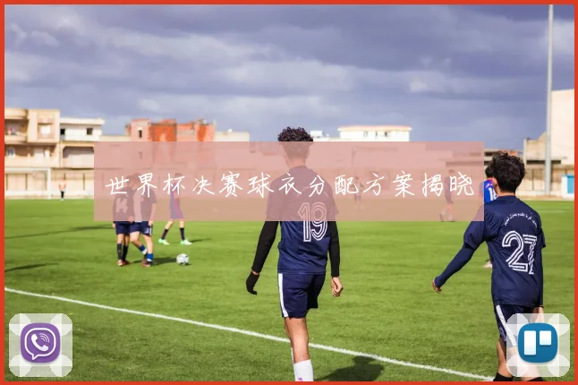 世界杯决赛球衣分配方案揭晓