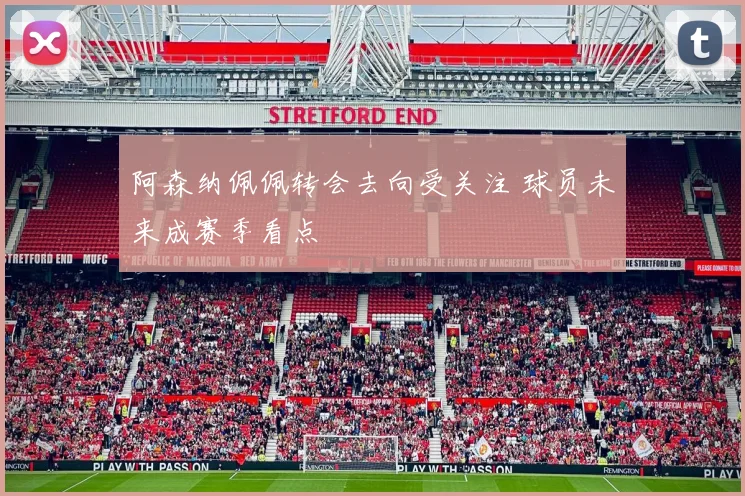 阿森纳佩佩转会去向受关注 球员未来成赛季看点