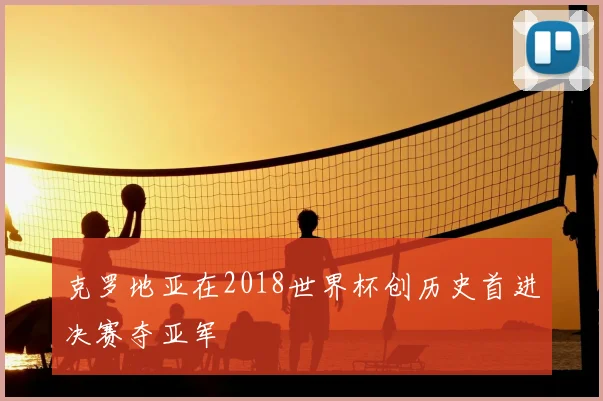 克罗地亚在2018世界杯创历史首进决赛夺亚军