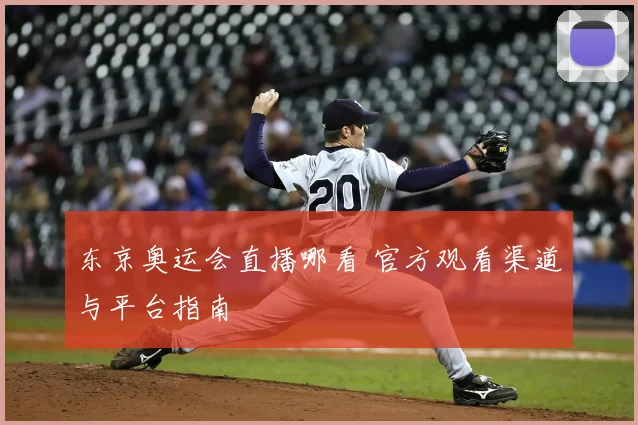 东京奥运会直播哪看 官方观看渠道与平台指南