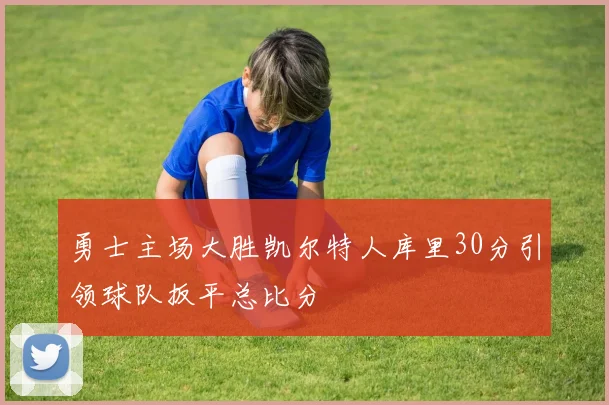勇士主场大胜凯尔特人库里30分引领球队扳平总比分