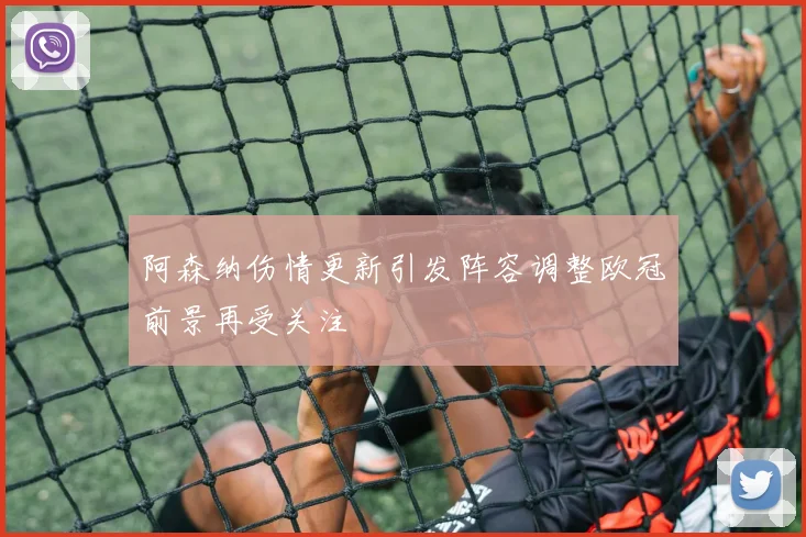 阿森纳伤情更新引发阵容调整欧冠前景再受关注