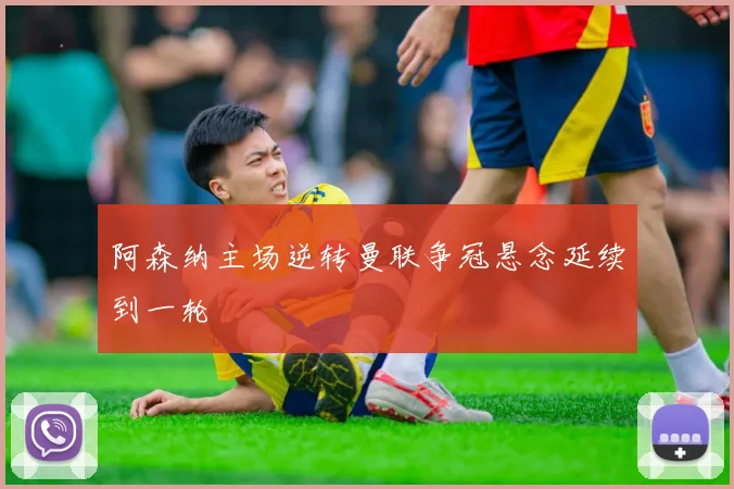 阿森纳主场逆转曼联争冠悬念延续到一轮