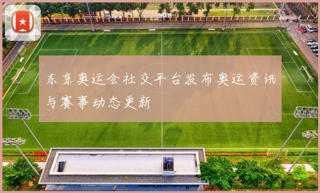 东京奥运会社交平台发布奥运资讯与赛事动态更新