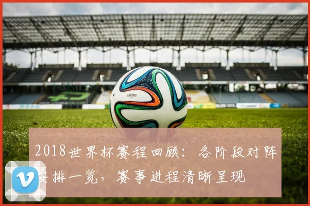 2018世界杯赛程回顾:各阶段对阵安排一览,赛事进程清晰呈现