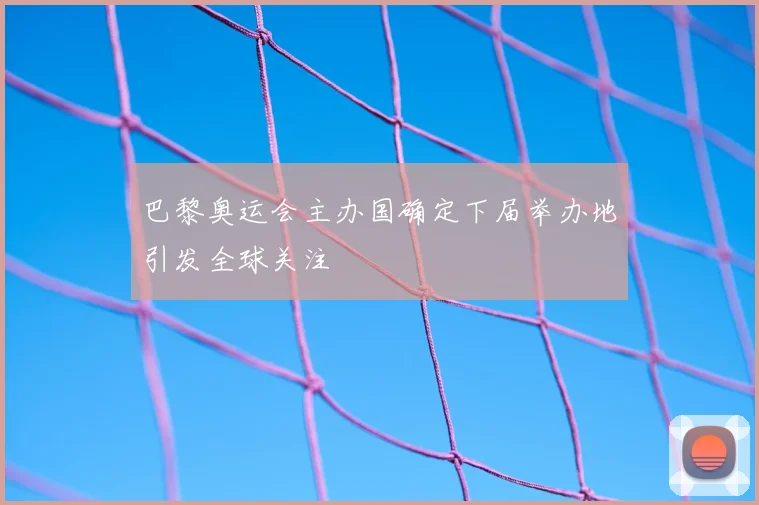 巴黎奥运会主办国确定下届举办地引发全球关注