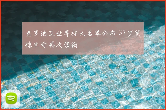 克罗地亚世界杯大名单公布 37岁莫德里奇再次领衔