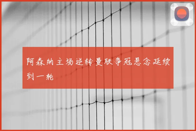 阿森纳主场逆转曼联争冠悬念延续到一轮