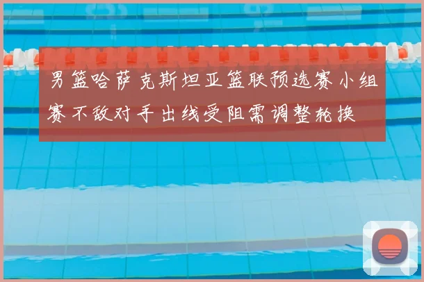 男篮哈萨克斯坦亚篮联预选赛小组赛不敌对手出线受阻需调整轮换