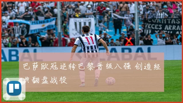 巴萨欧冠逆转巴黎晋级八强 创造经典翻盘战役