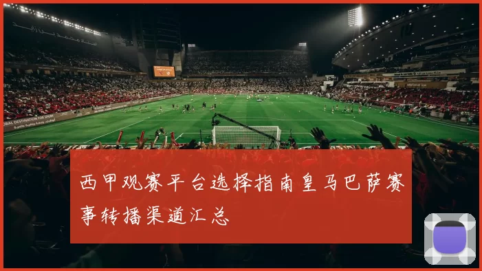 西甲观赛平台选择指南皇马巴萨赛事转播渠道汇总