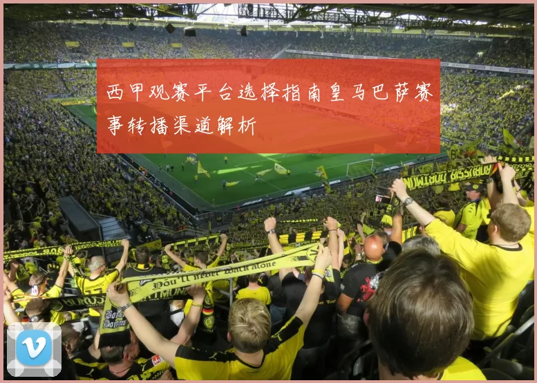西甲观赛平台选择指南皇马巴萨赛事转播渠道解析