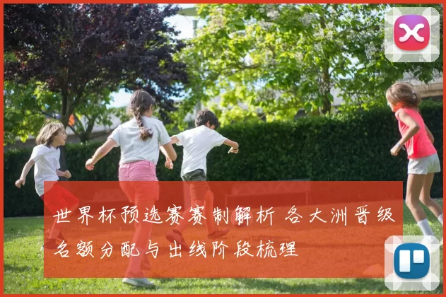 世界杯预选赛赛制解析 各大洲晋级名额分配与出线阶段梳理
