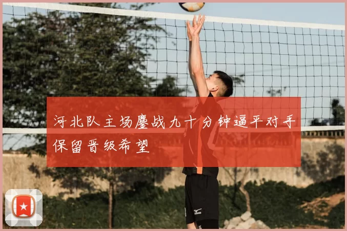 河北队主场鏖战九十分钟逼平对手保留晋级希望