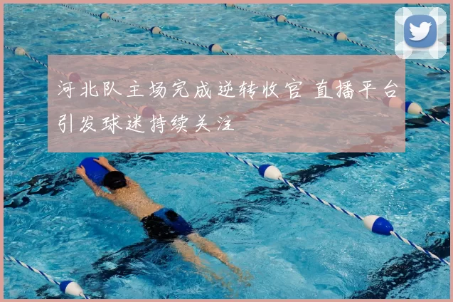 河北队主场完成逆转收官 直播平台引发球迷持续关注