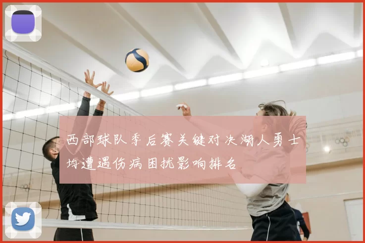 西部球队季后赛关键对决湖人勇士均遭遇伤病困扰影响排名