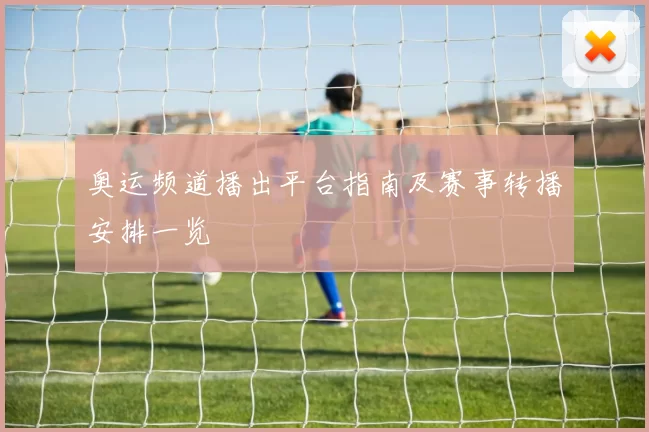 奥运频道播出平台指南及赛事转播安排一览