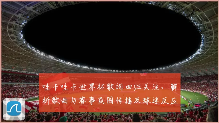 哇卡哇卡世界杯歌词回归关注,解析歌曲与赛事氛围传播及球迷反应