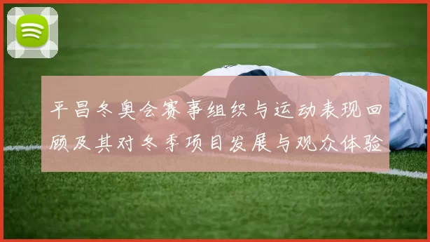 平昌冬奥会赛事组织与运动表现回顾及其对冬季项目发展与观众体验的影响