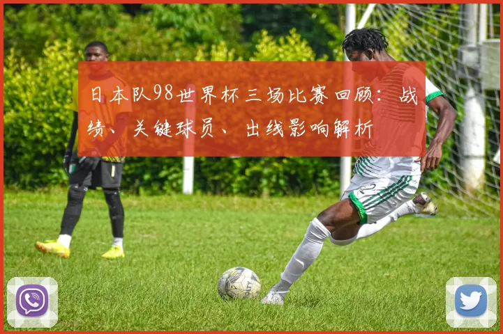 日本队98世界杯三场比赛回顾：战绩、关键球员、出线影响解析
