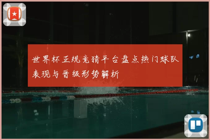 世界杯正规竞猜平台盘点热门球队表现与晋级形势解析