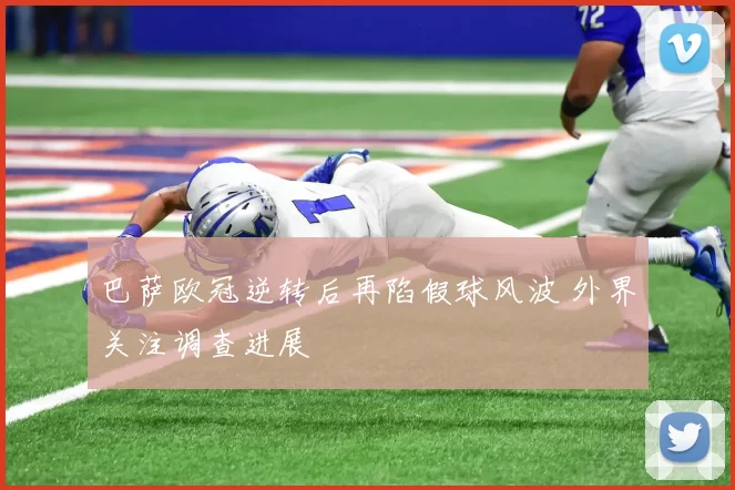 巴萨欧冠逆转后再陷假球风波 外界关注调查进展