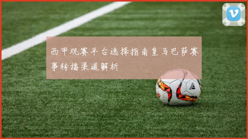 西甲观赛平台选择指南皇马巴萨赛事转播渠道解析