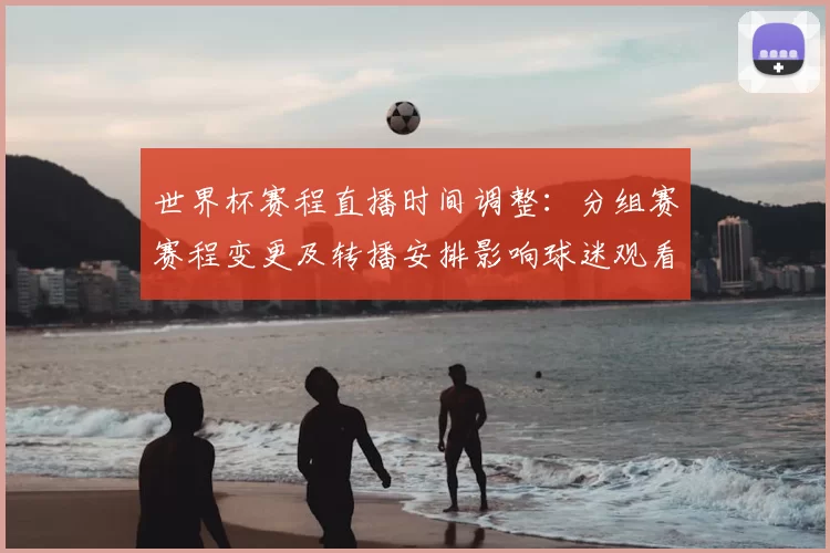 世界杯赛程直播时间调整：分组赛赛程变更及转播安排影响球迷观看