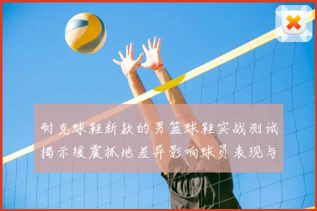 耐克球鞋新款的男篮球鞋实战测试揭示缓震抓地差异影响球员表现与选购