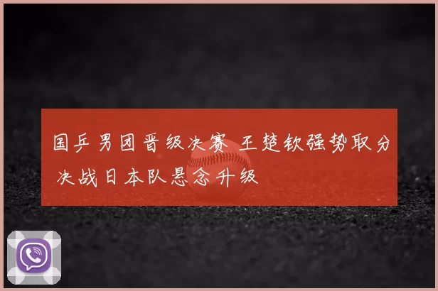 国乒男团晋级决赛 王楚钦强势取分 决战日本队悬念升级