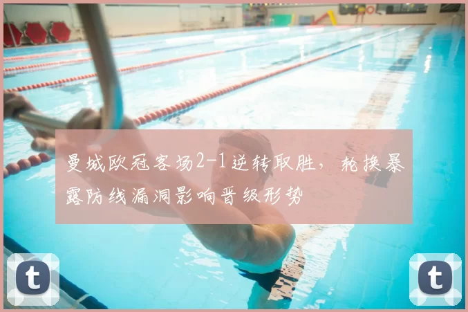 曼城欧冠客场2-1逆转取胜，轮换暴露防线漏洞影响晋级形势