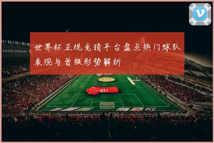 世界杯正规竞猜平台盘点热门球队表现与晋级形势解析