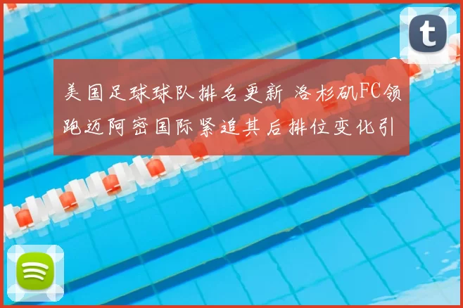 美国足球球队排名更新 洛杉矶FC领跑迈阿密国际紧追其后排位变化引关注