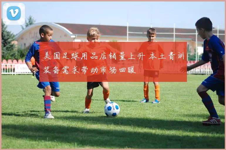 美国足球用品店销量上升 本土青训装备需求带动市场回暖