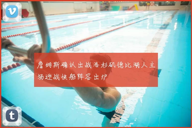 詹姆斯确认出战洛杉矶德比湖人主场迎战快船阵容出炉