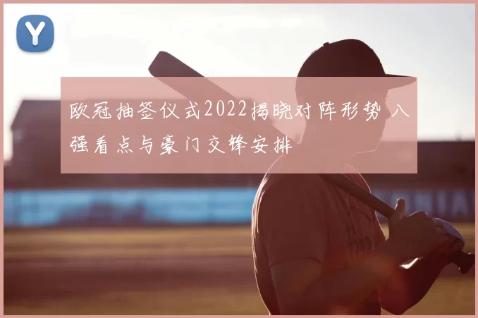 欧冠抽签仪式2022揭晓对阵形势 八强看点与豪门交锋安排