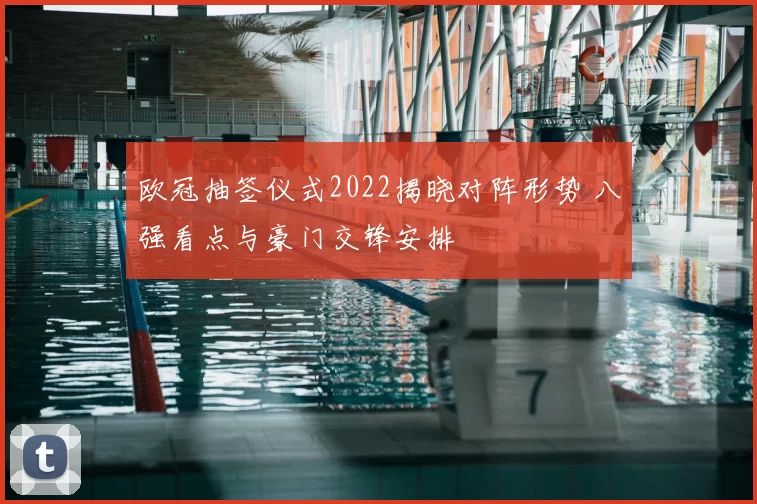 欧冠抽签仪式2022揭晓对阵形势 八强看点与豪门交锋安排
