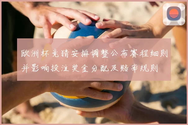 欧洲杯竞猜安排调整公布赛程细则并影响投注奖金分配及赔率规则