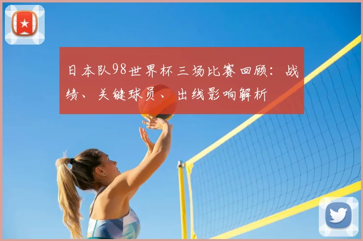 日本队98世界杯三场比赛回顾：战绩、关键球员、出线影响解析