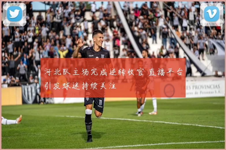 河北队主场完成逆转收官 直播平台引发球迷持续关注