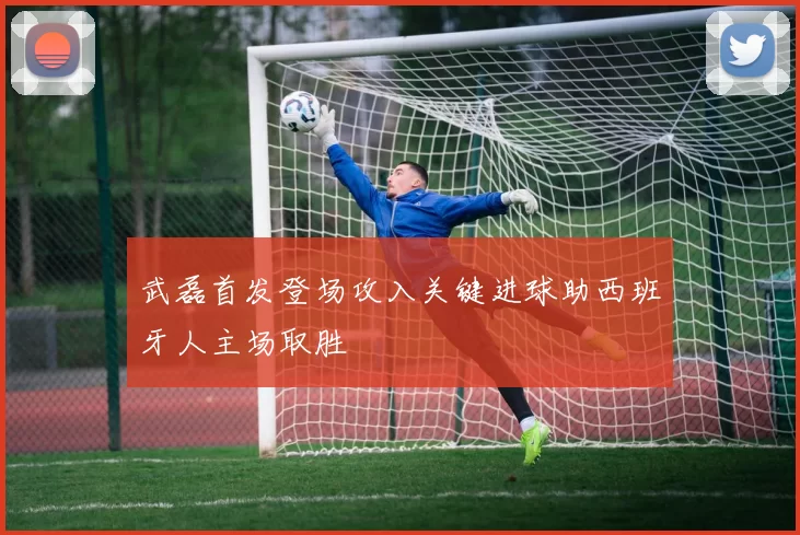 武磊首发登场攻入关键进球助西班牙人主场取胜