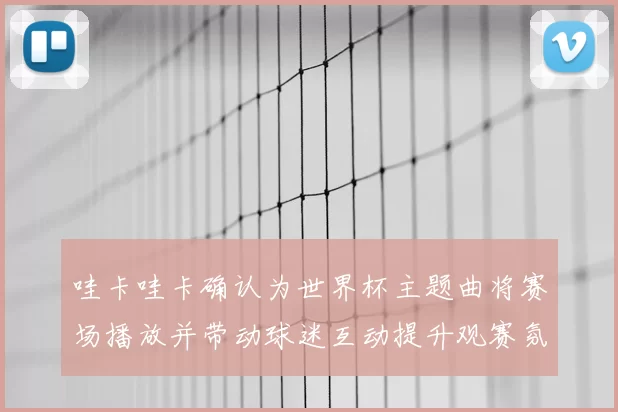 哇卡哇卡确认为世界杯主题曲将赛场播放并带动球迷互动提升观赛氛围