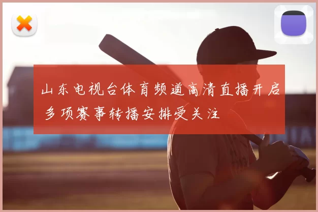 山东电视台体育频道高清直播开启 多项赛事转播安排受关注