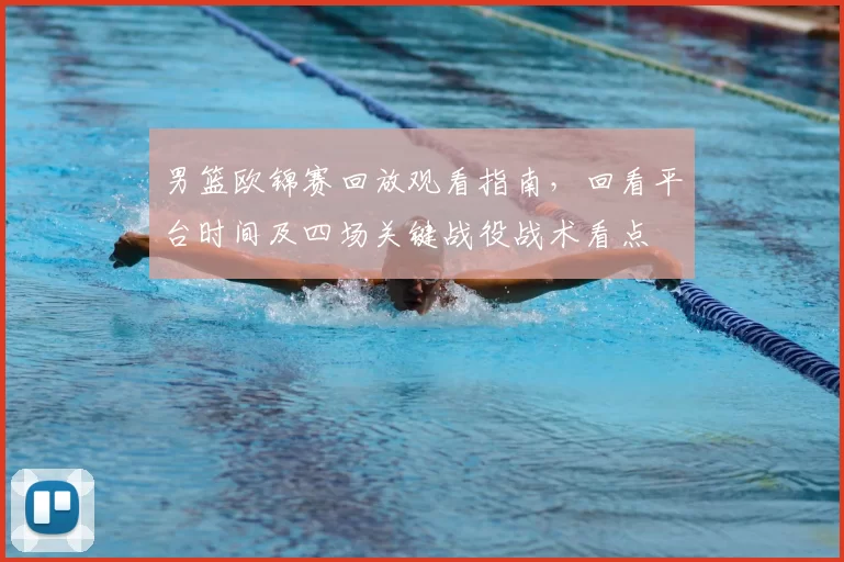男篮欧锦赛回放观看指南，回看平台时间及四场关键战役战术看点