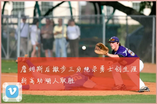 詹姆斯后撤步三分绝杀勇士创生涯新高助湖人取胜