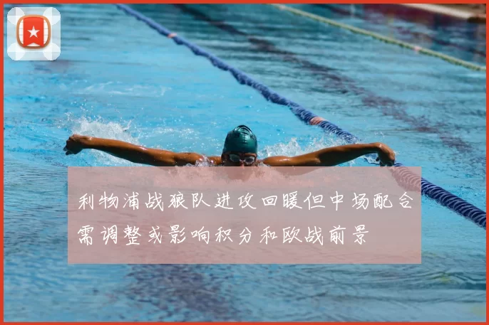 利物浦战狼队进攻回暖但中场配合需调整或影响积分和欧战前景