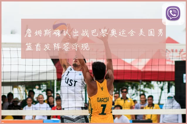 詹姆斯确认出战巴黎奥运会美国男篮首发阵容浮现